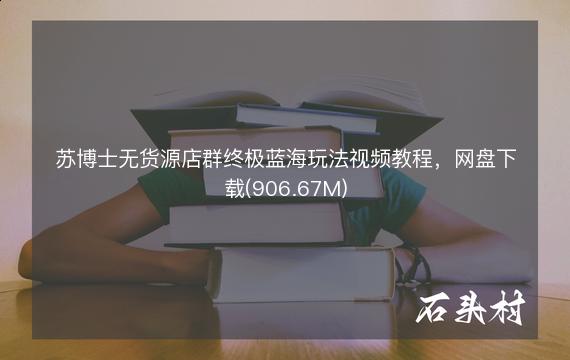 苏博士无货源店群终极蓝海玩法视频教程，网盘下载(906.67M)
