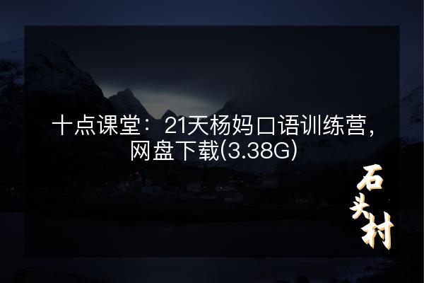 十点课堂：21天杨妈口语训练营，网盘下载(3.38G)
