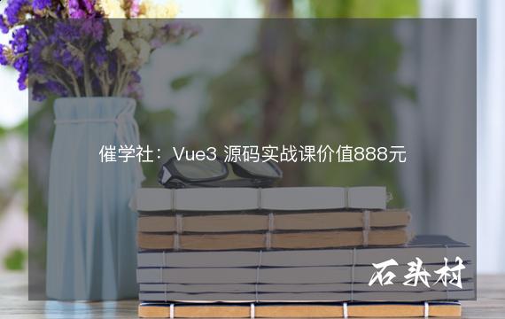 催学社：Vue3 源码实战课价值888元
