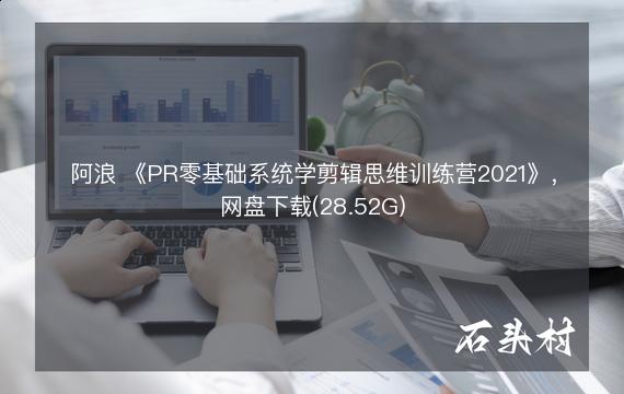 阿浪 《PR零基础系统学剪辑思维训练营2021》，网盘下载(28.52G)