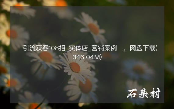 ​引流获客108招_实体店_营销案例​，网盘下载(346.04M)