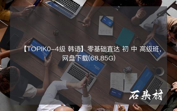 【TOPIK0-4级 韩语】零基础直达 初 中 高级班，网盘下载(68.85G)