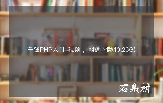 千锋PHP入门-视频 ，网盘下载(10.26G)