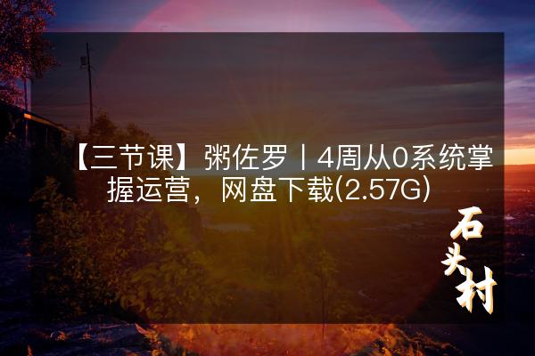 【三节课】粥佐罗丨4周从0系统掌握运营，网盘下载(2.57G)
