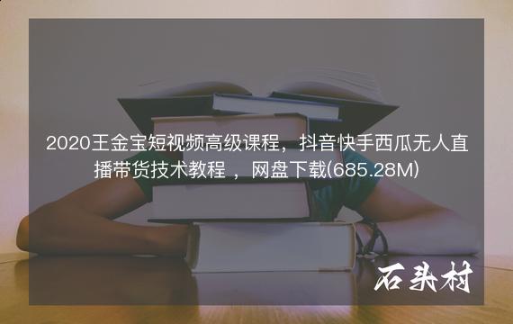 2020王金宝短视频高级课程，抖音快手西瓜无人直播带货技术教程 ，网盘下载(685.28M)