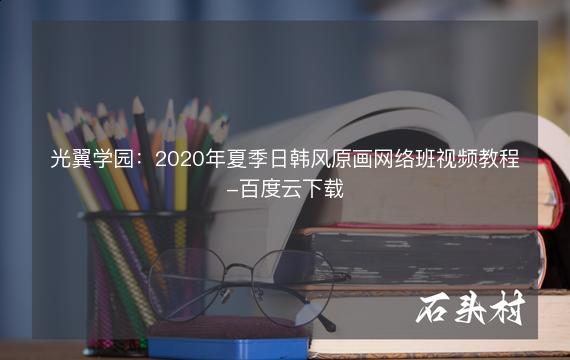 光翼学园：2020年夏季日韩风原画网络班视频教程-百度云下载