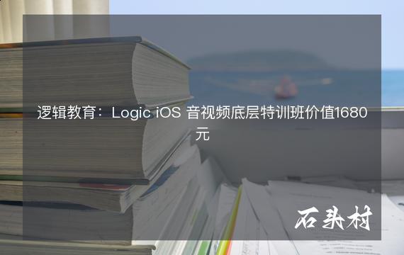 逻辑教育：Logic iOS 音视频底层特训班价值1680元