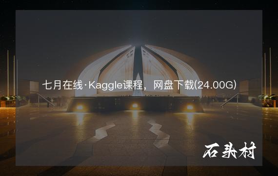 七月在线·Kaggle课程，网盘下载(24.00G)