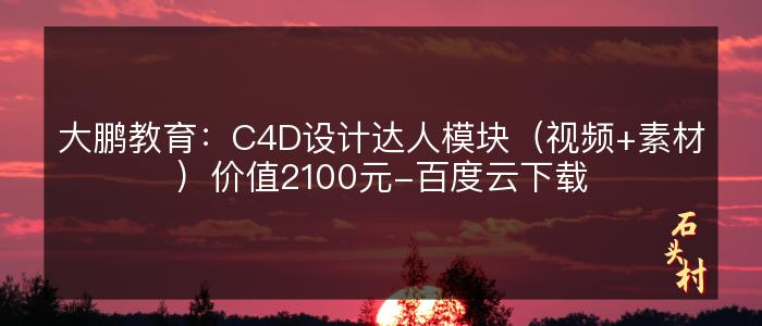 大鹏教育：C4D设计达人模块（视频+素材）价值2100元-百度云下载