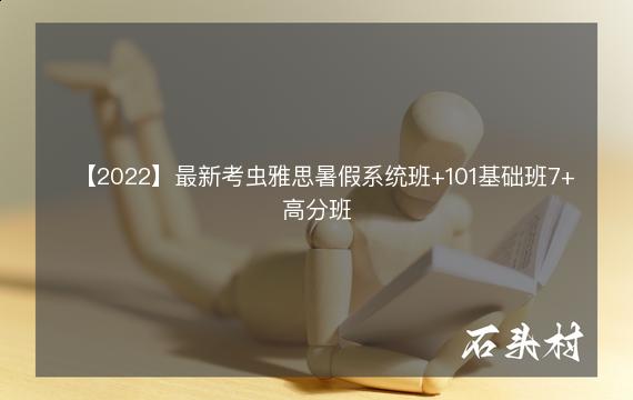 【2022】最新考虫雅思暑假系统班+101基础班7+高分班