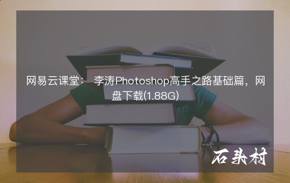 网易云课堂： 李涛Photoshop高手之路基础篇，网盘下载(1.88G)