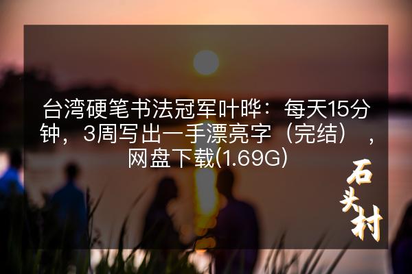 台湾硬笔书法冠军叶晔：每天15分钟，3周写出一手漂亮字（完结） ，网盘下载(1.69G)
