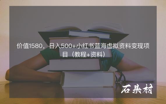 价值1580，日入500+小红书蓝海虚拟资料变现项目（教程+资料）