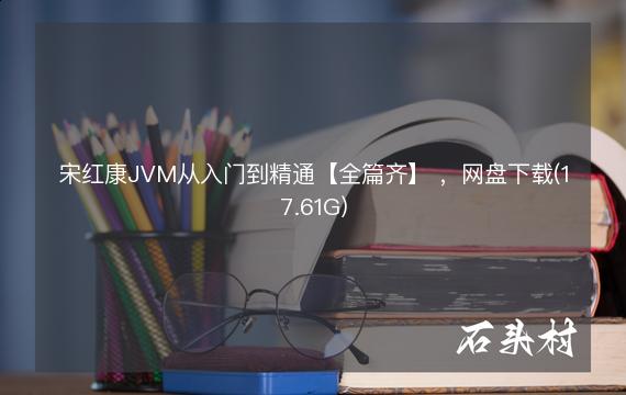 宋红康JVM从入门到精通【全篇齐】 ，网盘下载(17.61G)
