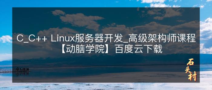 C_C++ Linux服务器开发_高级架构师课程【动脑学院】百度云下载