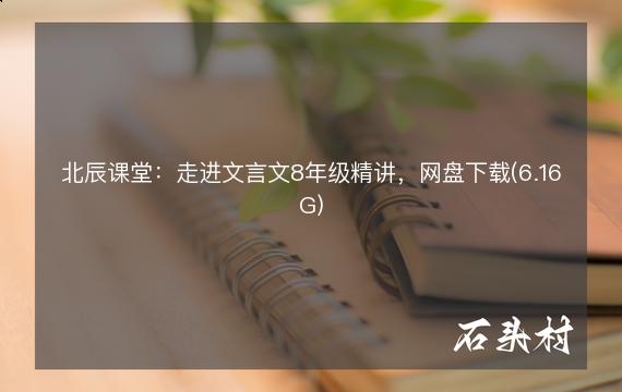 北辰课堂：走进文言文8年级精讲，网盘下载(6.16G)