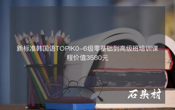 新标准韩国语TOPIK0-6级零基础到高级班培训课程价值3580元