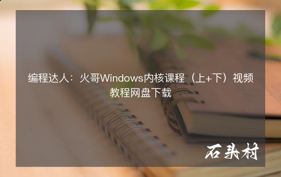 编程达人：火哥Windows内核课程（上+下）视频教程网盘下载