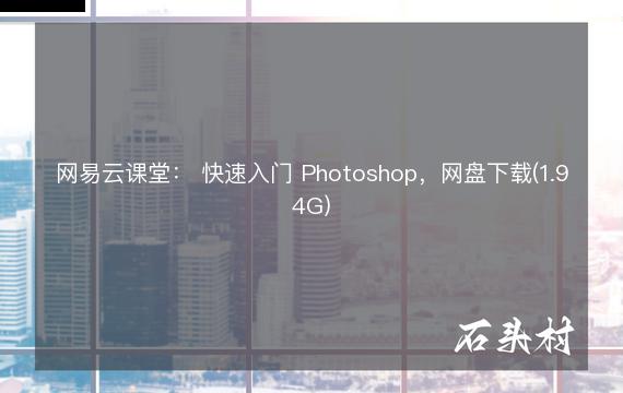 网易云课堂： 快速入门 Photoshop，网盘下载(1.94G)