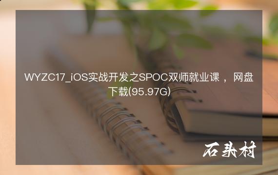 WYZC17_iOS实战开发之SPOC双师就业课 ，网盘下载(95.97G)