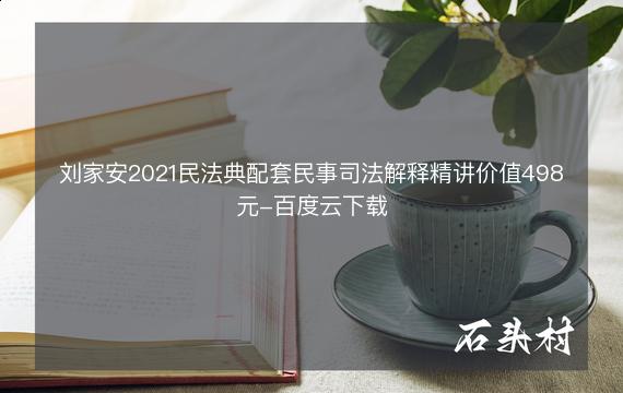 刘家安2021民法典配套民事司法解释精讲价值498元-百度云下载