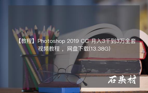 【教程】Photoshop 2019 CC 月入3千到3万全套视频教程 ，网盘下载(13.38G)