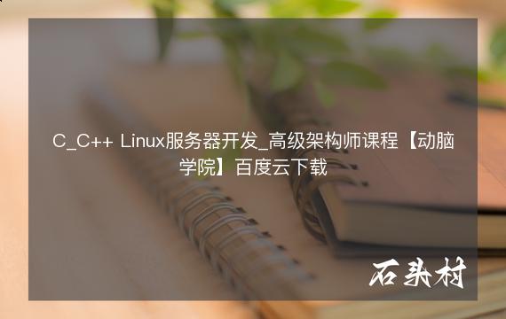 C_C++ Linux服务器开发_高级架构师课程【动脑学院】百度云下载