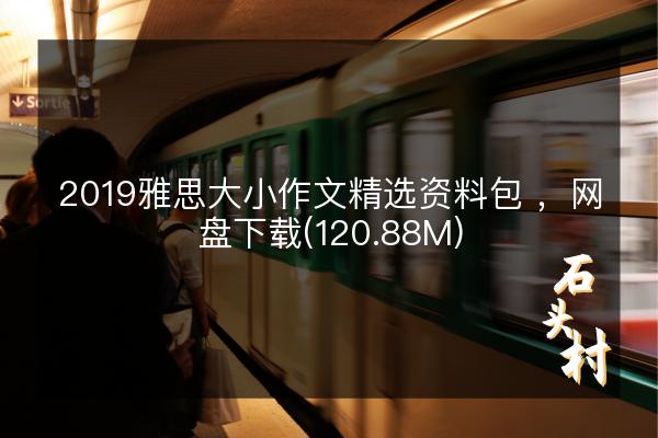 2019雅思大小作文精选资料包 ，网盘下载(120.88M)