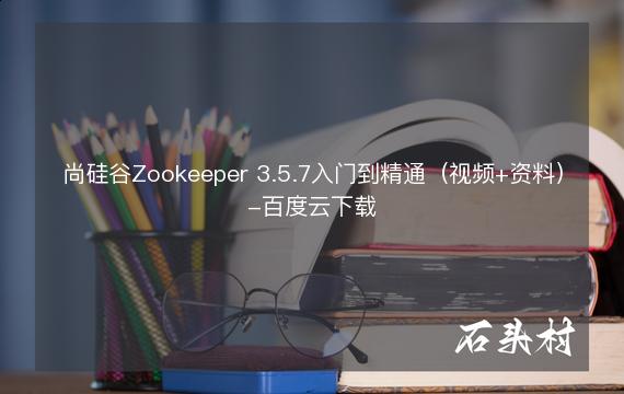 尚硅谷Zookeeper 3.5.7入门到精通（视频+资料）-百度云下载