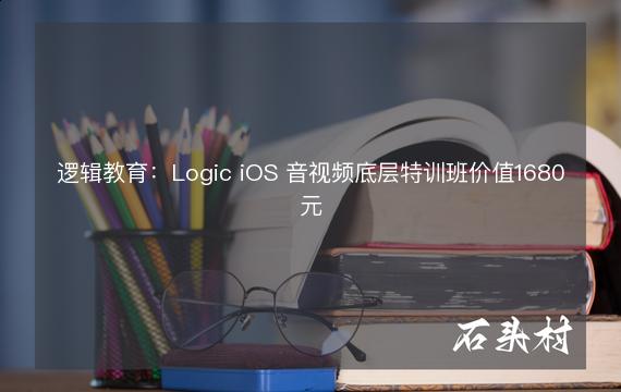 逻辑教育：Logic iOS 音视频底层特训班价值1680元