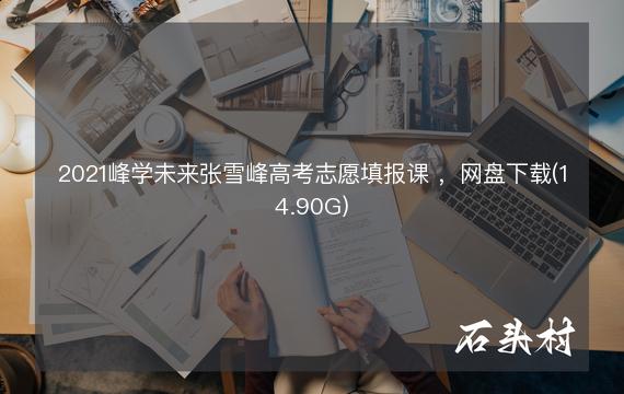 2021峰学未来张雪峰高考志愿填报课 ，网盘下载(14.90G)