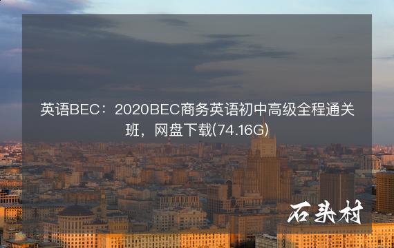 英语BEC：2020BEC商务英语初中高级全程通关班，网盘下载(74.16G)