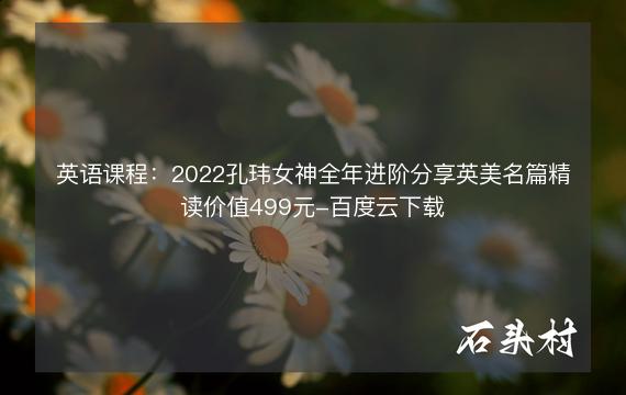 英语课程：2022孔玮女神全年进阶分享英美名篇精读价值499元-百度云下载