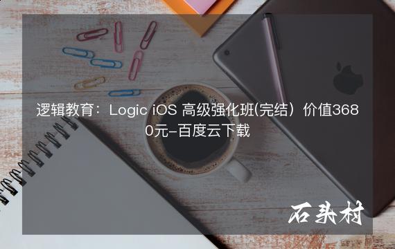 逻辑教育：Logic iOS 高级强化班(完结）价值3680元-百度云下载