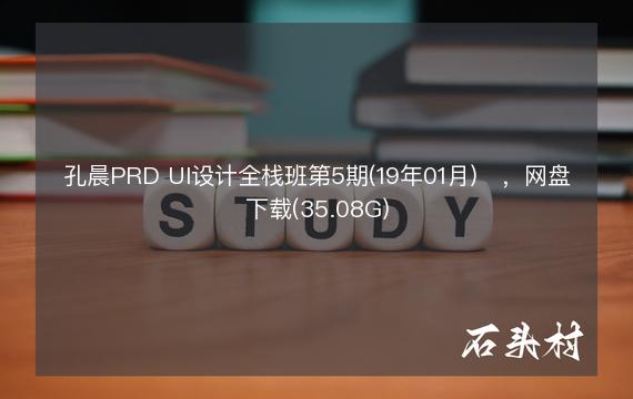 孔晨PRD UI设计全栈班第5期(19年01月)​，网盘下载(35.08G)