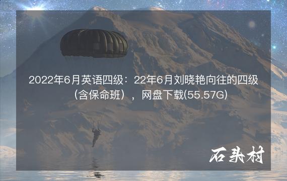 2022年6月英语四级：22年6月刘晓艳向往的四级（含保命班），网盘下载(55.57G)