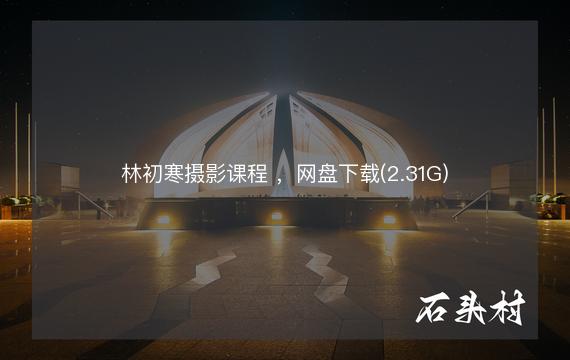 林初寒摄影课程 ，网盘下载(2.31G)