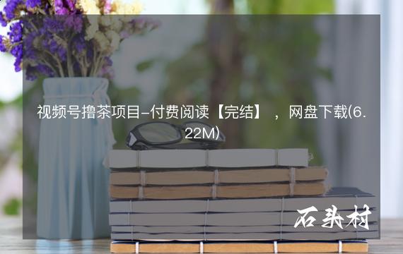 视频号撸茶项目-付费阅读【完结】 ，网盘下载(6.22M)