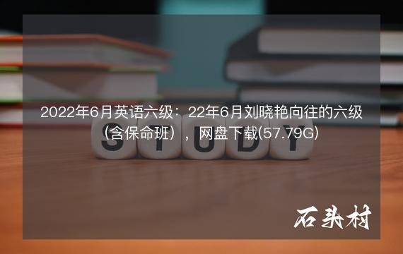 2022年6月英语六级：22年6月刘晓艳向往的六级（含保命班），网盘下载(57.79G)