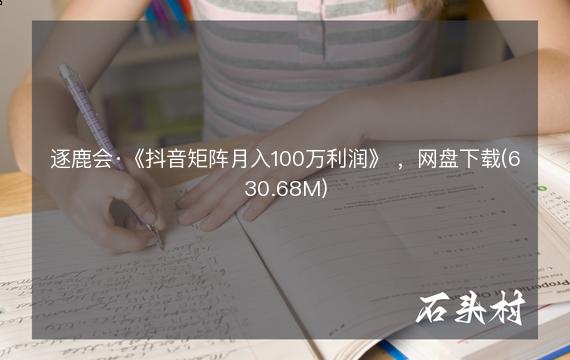 逐鹿会·《抖音矩阵月入100万利润》 ，网盘下载(630.68M)