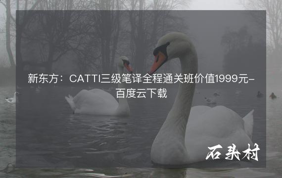 新东方：CATTI三级笔译全程通关班价值1999元-百度云下载