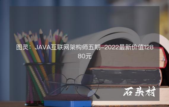 图灵：JAVA互联网架构师五期-2022最新价值12880元