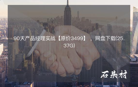 90天产品经理实战【原价3499】 ，网盘下载(25.37G)