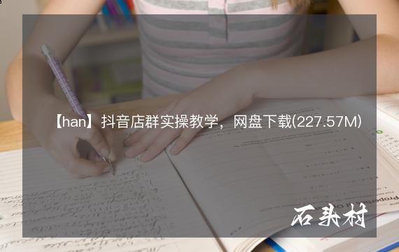 【han】抖音店群实操教学，网盘下载(227.57M)