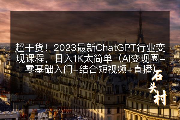 超干货！2023最新ChatGPT行业变现课程，日入1K太简单（Al变现圈-零基础入门-结合短视频+直播）