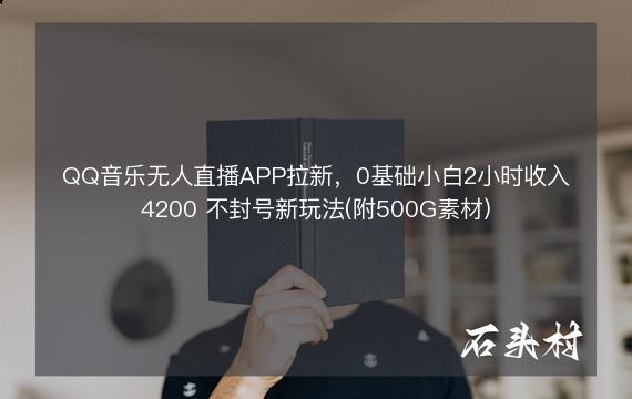 QQ音乐无人直播APP拉新，0基础小白2小时收入4200 不封号新玩法(附500G素材)